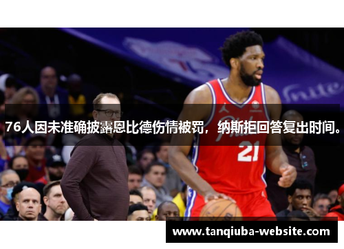 76人因未准确披露恩比德伤情被罚,纳斯拒回答复出时间。 76人因未准确披露恩比德伤情被罚,纳斯拒回答复出时间。