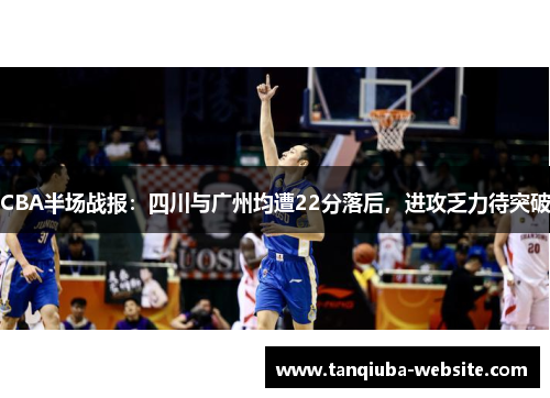 CBA半场战报：四川与广州均遭22分落后，进攻乏力待突破
