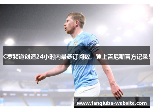 C罗频道创造24小时内最多订阅数,登上吉尼斯官方记录! C罗频道创造24小时内最多订阅数,登上吉尼斯官方记录!