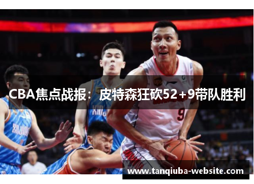 CBA焦点战报:皮特森狂砍52+9带队胜利 CBA焦点战报:皮特森狂砍52+9带队胜利