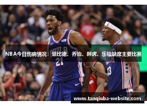 NBA今日伤病情况:恩比德、乔治、胖虎、乐福缺席主要比赛 NBA今日伤病情况:恩比德、乔治、胖虎、乐福缺席主要比赛