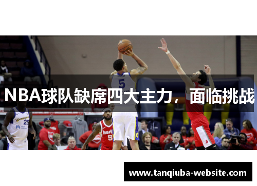 NBA球队缺席四大主力,面临挑战 NBA球队缺席四大主力,面临挑战