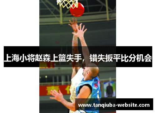 上海小将赵森上篮失手，错失扳平比分机会