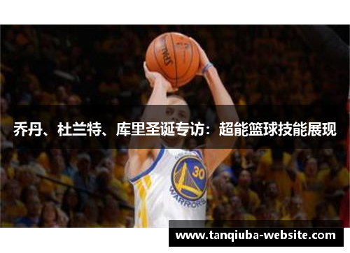 乔丹、杜兰特、库里圣诞专访:超能篮球技能展现 乔丹、杜兰特、库里圣诞专访:超能篮球技能展现