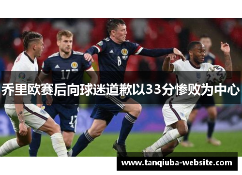乔里欧赛后向球迷道歉以33分惨败为中心 乔里欧赛后向球迷道歉以33分惨败为中心