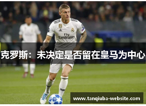 克罗斯：未决定是否留在皇马为中心