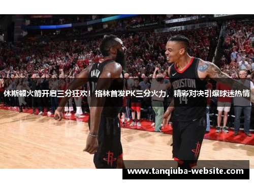 休斯顿火箭开启三分狂欢!格林首发PK三分火力,精彩对决引爆球迷热情 休斯顿火箭开启三分狂欢!格林首发PK三分火力,精彩对决引爆球迷热情