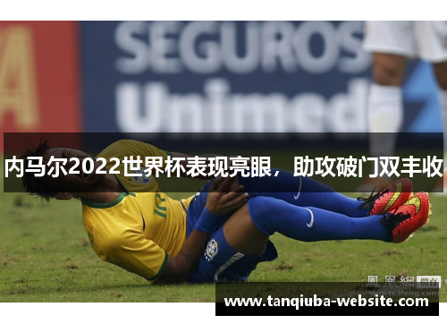 内马尔2022世界杯表现亮眼，助攻破门双丰收