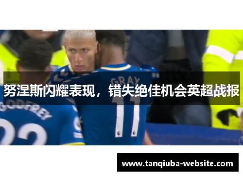 努涅斯闪耀表现，错失绝佳机会英超战报