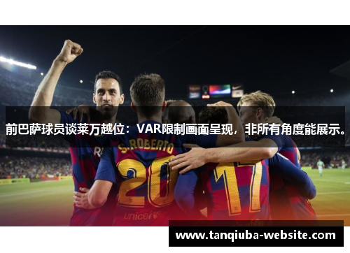 前巴萨球员谈莱万越位:VAR限制画面呈现,非所有角度能展示。 前巴萨球员谈莱万越位:VAR限制画面呈现,非所有角度能展示。