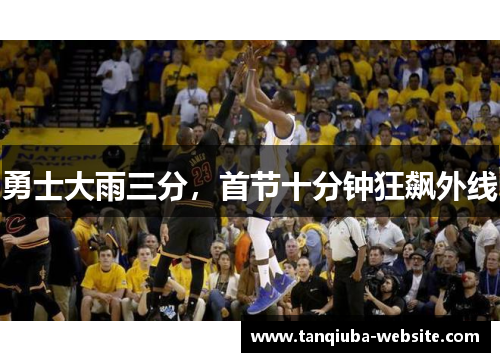 勇士大雨三分,首节十分钟狂飙外线 勇士大雨三分,首节十分钟狂飙外线