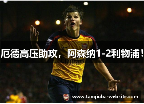 厄德高压助攻，阿森纳1-2利物浦！
