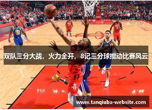 双队三分大战，火力全开，8记三分球搅动比赛风云