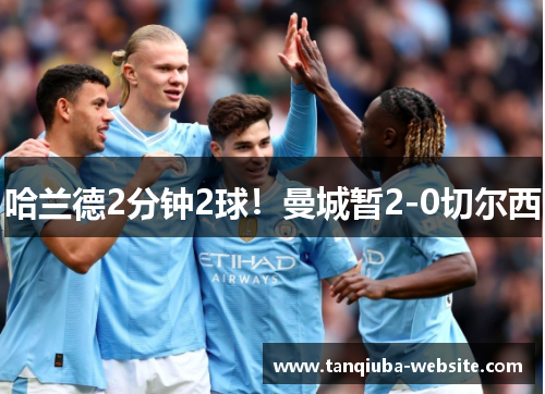 哈兰德2分钟2球！曼城暂2-0切尔西