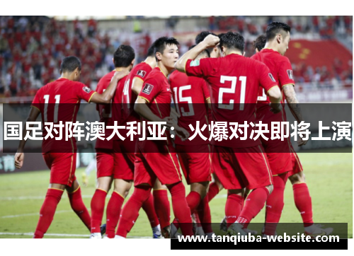 国足对阵澳大利亚：火爆对决即将上演