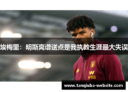 埃梅里:明斯离谱送点是我执教生涯最大失误 埃梅里:明斯离谱送点是我执教生涯最大失误