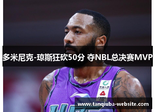 多米尼克-琼斯狂砍50分 夺NBL总决赛MVP 多米尼克-琼斯狂砍50分 夺NBL总决赛MVP