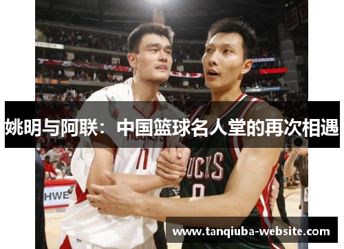 姚明与阿联:中国篮球名人堂的再次相遇 姚明与阿联:中国篮球名人堂的再次相遇