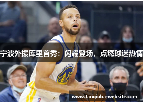 宁波外援库里首秀：闪耀登场，点燃球迷热情