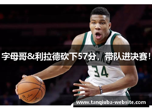 字母哥&利拉德砍下57分，带队进决赛！