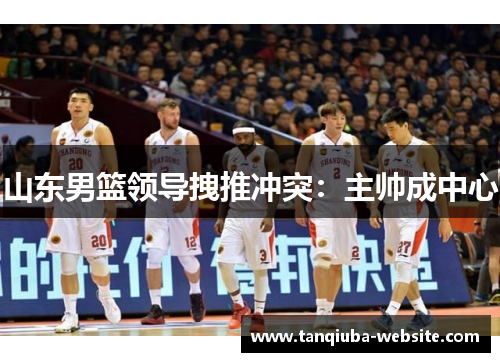 山东男篮领导拽推冲突：主帅成中心