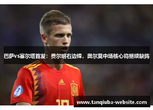 巴萨vs塞尔塔首发：费尔明右边锋，奥尔莫中场核心将继续缺阵