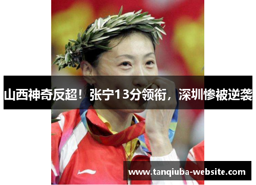 山西神奇反超！张宁13分领衔，深圳惨被逆袭