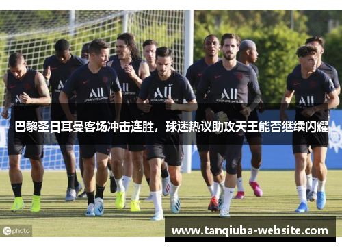 巴黎圣日耳曼客场冲击连胜，球迷热议助攻天王能否继续闪耀