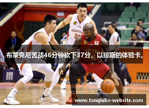布莱克尼苦战46分钟砍下37分，以琼斯的体验卡。