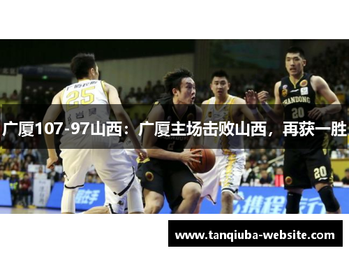 广厦107-97山西：广厦主场击败山西，再获一胜