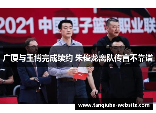 广厦与王博完成续约 朱俊龙离队传言不靠谱