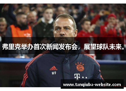 弗里克举办首次新闻发布会，展望球队未来。