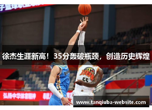 徐杰生涯新高!35分轰破瓶颈,创造历史辉煌 徐杰生涯新高!35分轰破瓶颈,创造历史辉煌