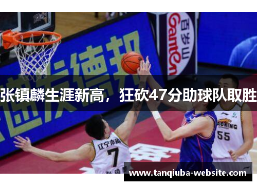 张镇麟生涯新高,狂砍47分助球队取胜 张镇麟生涯新高,狂砍47分助球队取胜