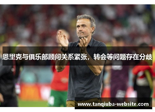 恩里克与俱乐部顾问关系紧张,转会等问题存在分歧 恩里克与俱乐部顾问关系紧张,转会等问题存在分歧