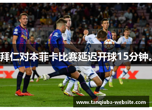 拜仁对本菲卡比赛延迟开球15分钟。